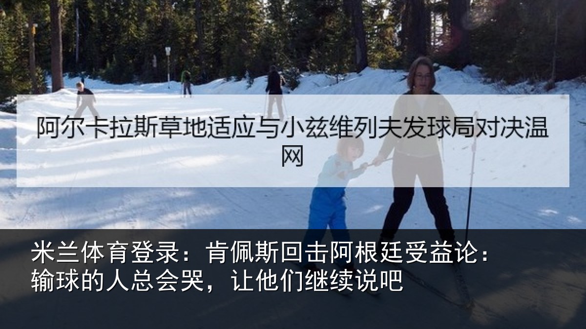 米兰体育登录:肯佩斯回击阿根廷受益论:输球的人总会哭,让他们继续说吧