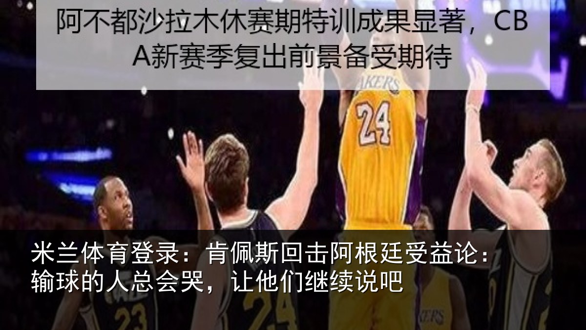 米兰体育登录:肯佩斯回击阿根廷受益论:输球的人总会哭,让他们继续说吧
