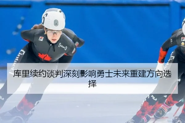 库里续约谈判深刻影响勇士未来重建方向选择