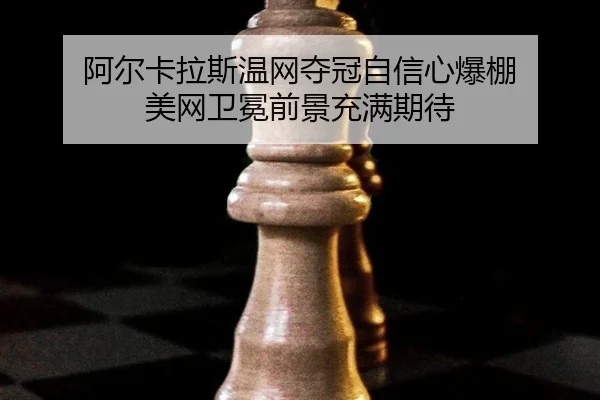 阿尔卡拉斯温网夺冠自信心爆棚 美网卫冕前景充满期待