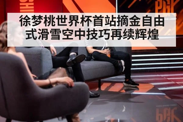 徐梦桃世界杯首站摘金自由式滑雪空中技巧再续辉煌