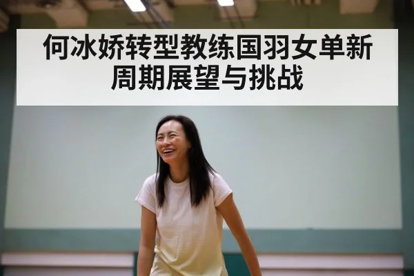 何冰娇转型教练国羽女单新周期展望与挑战