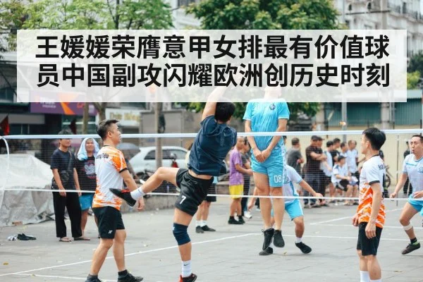 王媛媛荣膺意甲女排最有价值球员中国副攻闪耀欧洲创历史时刻