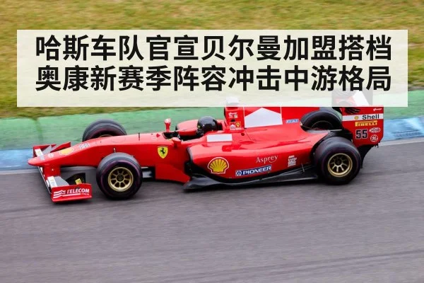 哈斯车队官宣贝尔曼加盟搭档奥康新赛季阵容冲击中游格局