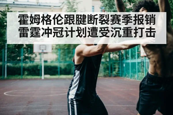 霍姆格伦跟腱断裂赛季报销 雷霆冲冠计划遭受沉重打击