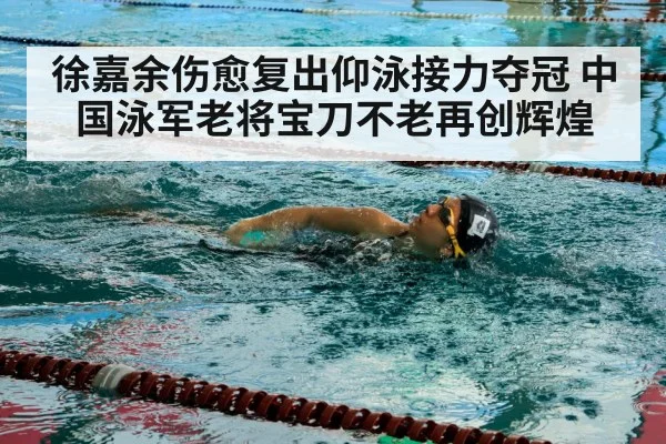 徐嘉余伤愈复出仰泳接力夺冠 中国泳军老将宝刀不老再创辉煌