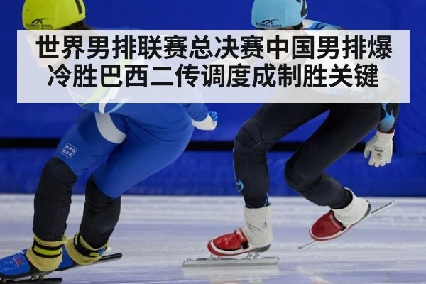 世界男排联赛总决赛中国男排爆冷胜巴西二传调度成制胜关键
